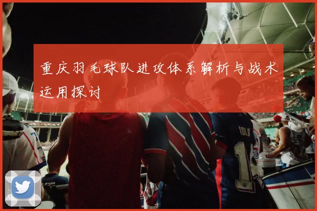 重庆羽毛球队进攻体系解析与战术运用探讨